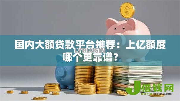 国内大额贷款平台推荐：上亿额度哪个更靠谱？
