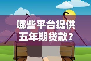 哪些平台提供五年期贷款?正规渠道推荐及注意事项 哪些平台提供五年期贷款?正规渠道推荐及注意事项