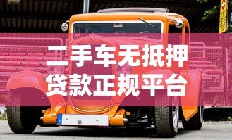 二手车无抵押贷款正规平台推荐及申请指南 二手车无抵押贷款正规平台推荐及申请指南