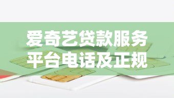 爱奇艺贷款服务平台电话及正规借贷渠道全解析