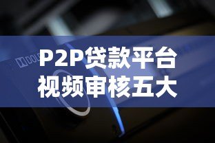 P2P贷款平台视频审核五大关键要点解析 P2P贷款平台视频审核五大关键要点解析