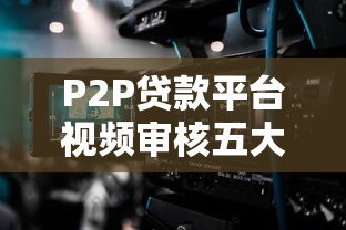 P2P贷款平台视频审核五大关键要点解析 P2P贷款平台视频审核五大关键要点解析