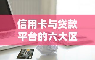 信用卡与贷款平台的六大区别:哪种更适合你的资金需求? 信用卡与贷款平台的六大区别:哪种更适合你的资金需求?