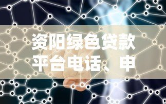 资阳绿色贷款平台电话、申请流程、条件及优势解析 资阳绿色贷款平台电话、申请流程、条件及优势解析