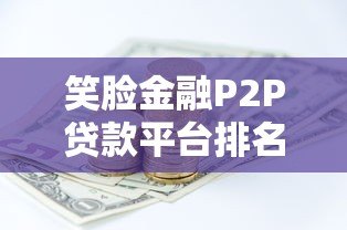 笑脸金融P2P贷款平台排名及真实测评:哪家更靠谱? 笑脸金融P2P贷款平台排名及真实测评:哪家更靠谱?