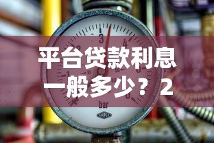 平台贷款利息一般多少?2023最新借款利率解析 平台贷款利息一般多少?2023最新借款利率解析