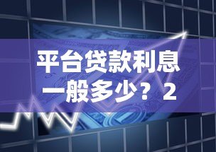 平台贷款利息一般多少?2023最新借款利率解析 平台贷款利息一般多少?2023最新借款利率解析