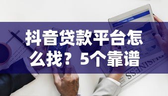 抖音贷款平台怎么找?5个靠谱方法轻松解决资金需求 抖音贷款平台怎么找?5个靠谱方法轻松解决资金需求