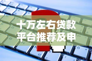 十万左右贷款平台推荐及申请指南