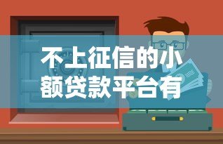 不上征信的小额贷款平台有哪些? 不上征信的小额贷款平台有哪些?