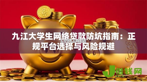 九江大学生网络贷款防坑指南:正规平台选择与风险规避 九江大学生网络贷款防坑指南:正规平台选择与风险规避