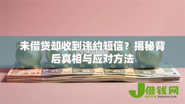 未借贷却收到违约短信？揭秘背后真相与应对方法