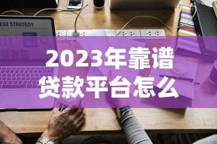 2023年靠谱贷款平台怎么选？这5个关键点必须看