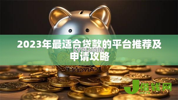 2023年最适合贷款的平台推荐及申请攻略 2023年最适合贷款的平台推荐及申请攻略