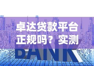 卓达贷款平台正规吗?实测资质、利率、用户评价全解析 卓达贷款平台正规吗?实测资质、利率、用户评价全解析