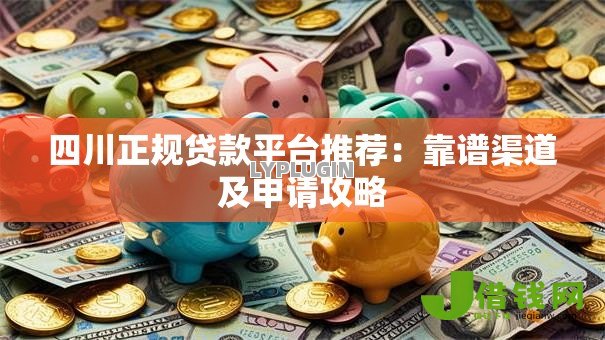 四川正规贷款平台推荐：靠谱渠道及申请攻略