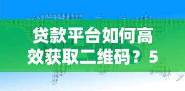 贷款平台如何高效获取二维码？5大实用方法解析