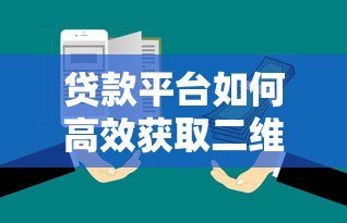 贷款平台如何高效获取二维码？5大实用方法解析