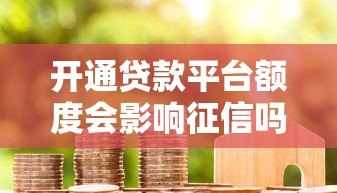 开通贷款平台额度会影响征信吗?一文详解信用影响与应对策略 开通贷款平台额度会影响征信吗?一文详解信用影响与应对策略
