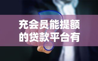 充会员能提额的贷款平台有哪些?十大平台真实解析 充会员能提额的贷款平台有哪些?十大平台真实解析