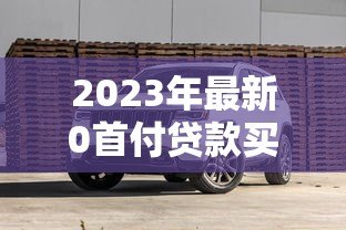 2023年最新0首付贷款买车平台推荐及避坑指南