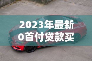 2023年最新0首付贷款买车平台推荐及避坑指南