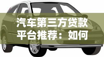汽车第三方贷款平台推荐:如何选择最适合的贷款渠道 汽车第三方贷款平台推荐:如何选择最适合的贷款渠道