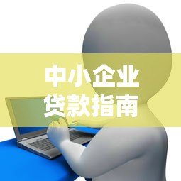 中小企业贷款指南:网络平台申请攻略与注意事项 中小企业贷款指南:网络平台申请攻略与注意事项
