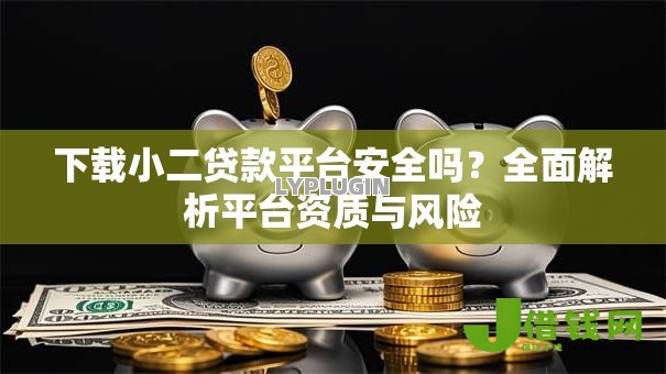 下载小二贷款平台安全吗？全面解析平台资质与风险