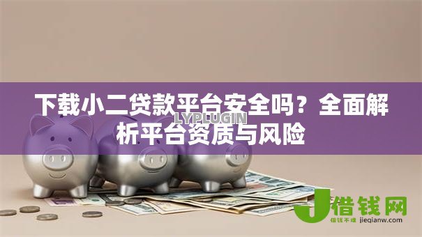 下载小二贷款平台安全吗？全面解析平台资质与风险
