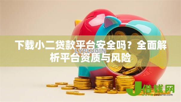 下载小二贷款平台安全吗？全面解析平台资质与风险