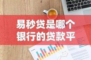 易秒贷是哪个银行的贷款平台？全面解析产品背景与优势