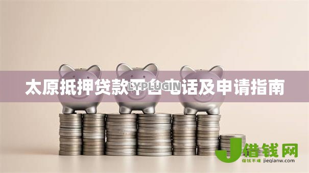 太原抵押贷款平台电话及申请指南