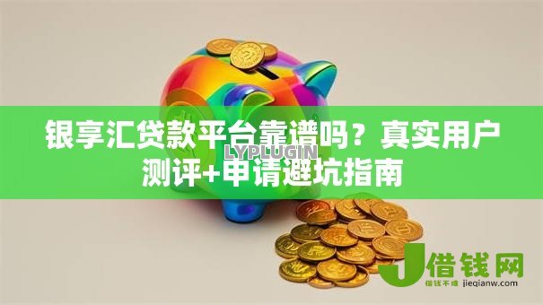 银享汇贷款平台靠谱吗？真实用户测评+申请避坑指南