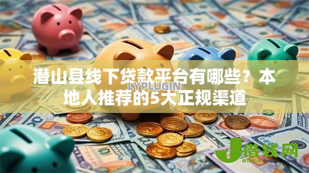 潜山县线下贷款平台有哪些？本地人推荐的5大正规渠道