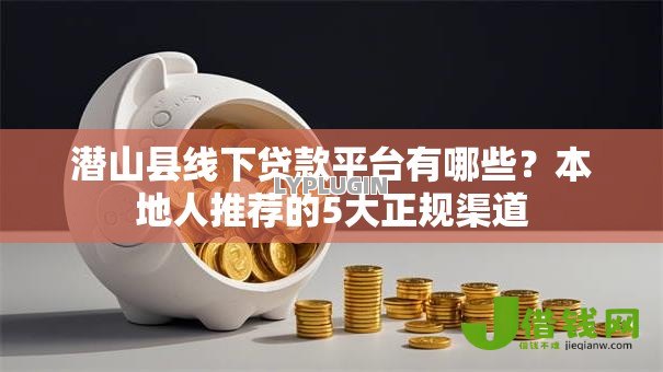 潜山县线下贷款平台有哪些？本地人推荐的5大正规渠道