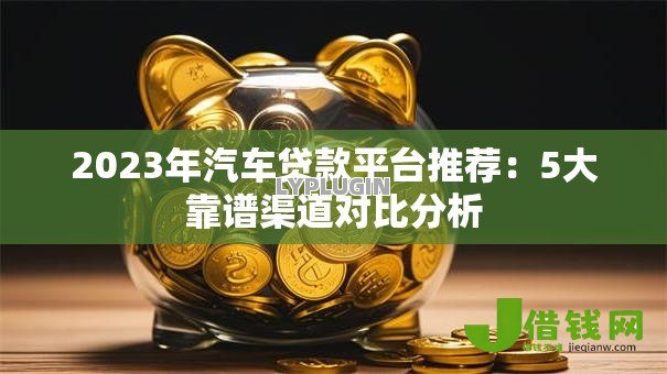 2023年汽车贷款平台推荐：5大靠谱渠道对比分析