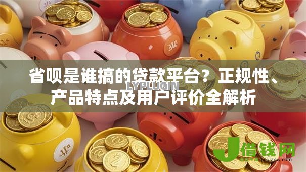 省呗是谁搞的贷款平台？正规性、产品特点及用户评价全解析