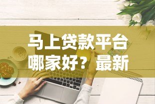 马上贷款平台哪家好?最新评测与对比 马上贷款平台哪家好?最新评测与对比