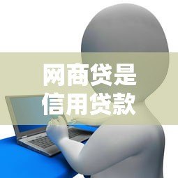 网商贷是信用贷款平台吗？全面解析其特点与申请条件