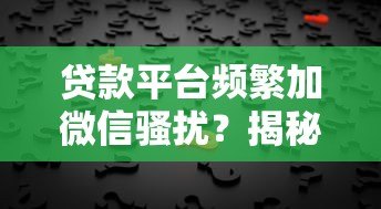 贷款平台频繁加微信骚扰?揭秘背后原因与应对策略 贷款平台频繁加微信骚扰?揭秘背后原因与应对策略