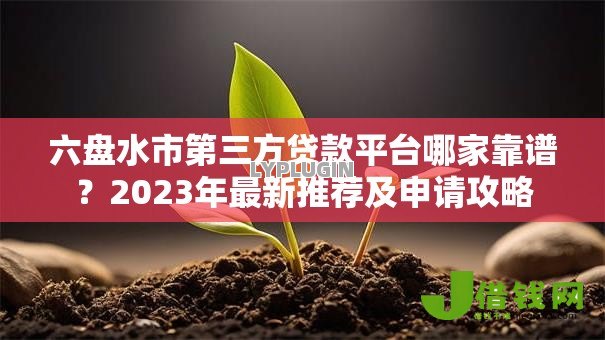 六盘水市第三方贷款平台哪家靠谱？2023年最新推荐及申请攻略