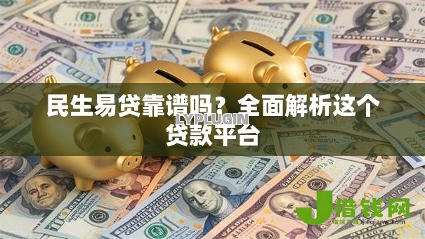 民生易贷靠谱吗?全面解析这个贷款平台 民生易贷靠谱吗?全面解析这个贷款平台