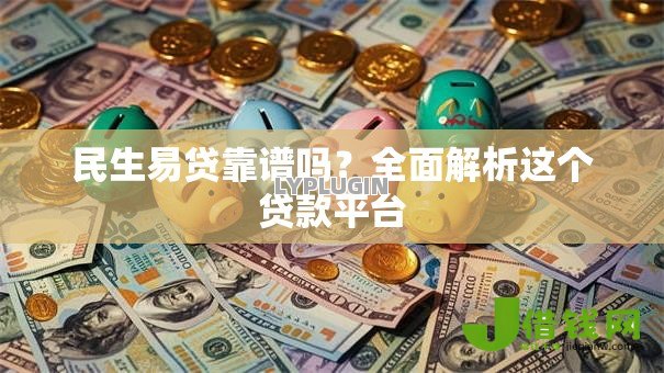民生易贷靠谱吗?全面解析这个贷款平台 民生易贷靠谱吗?全面解析这个贷款平台