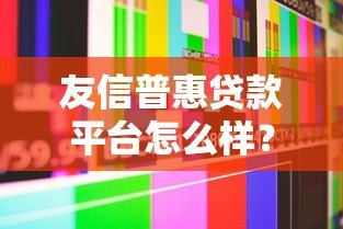 友信普惠贷款平台怎么样？真实评测及用户反馈解析