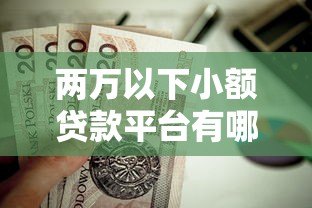 两万以下小额贷款平台有哪些?这5家正规低息平台值得选 两万以下小额贷款平台有哪些?这5家正规低息平台值得选