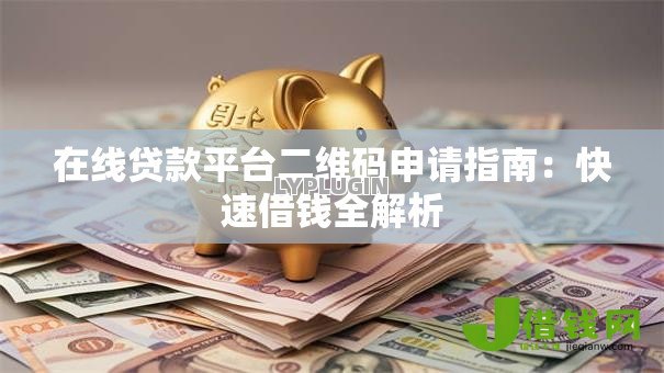 在线贷款平台二维码申请指南:快速借钱全解析 在线贷款平台二维码申请指南:快速借钱全解析