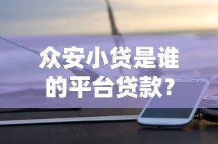众安小贷是谁的平台贷款？背景解析与产品测评