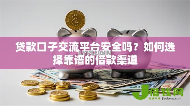 贷款口子交流平台安全吗？如何选择靠谱的借款渠道