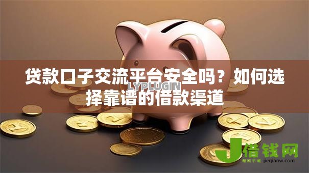 贷款口子交流平台安全吗？如何选择靠谱的借款渠道